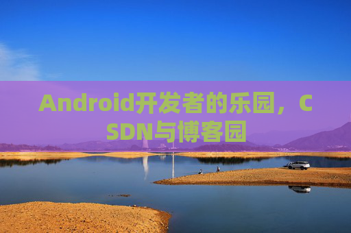 Android开发者的乐园，CSDN与博客园
