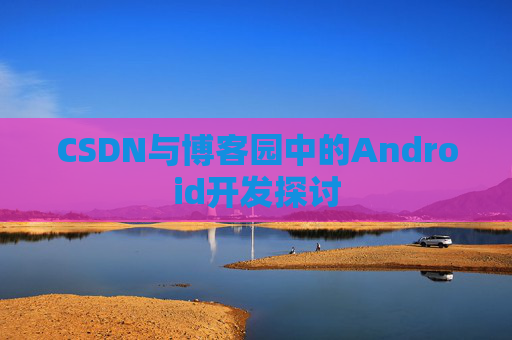 CSDN与博客园中的Android开发探讨