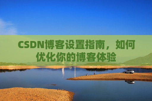 CSDN博客设置指南，如何优化你的博客体验